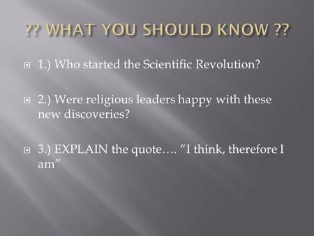  1.) Who started the Scientific Revolution?  2.) Were religious leaders happy with these new discoveries?  3.) EXPLAIN the quote…. “I think, therefore.