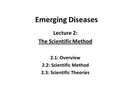 Emerging Diseases Lecture 2: The Scientific Method 2.1: Overview 2.2: Scientific Method 2.3: Scientific Theories.