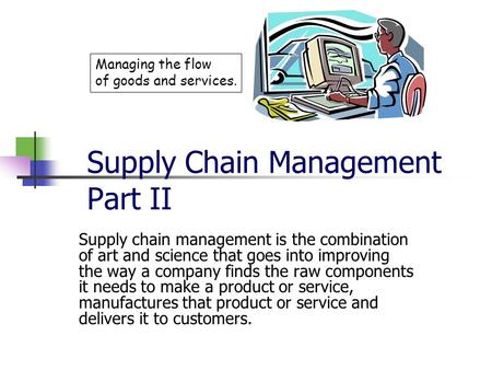 Supply Chain Management Part II Supply chain management is the combination of art and science that goes into improving the way a company finds the raw.