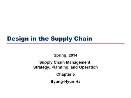 Design in the Supply Chain Spring, 2014 Supply Chain Management: Strategy, Planning, and Operation Chapter 5 Byung-Hyun Ha.