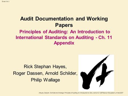 [Hayes, Dassen, Schilder and Wallage, Principles of Auditing An Introduction to ISAs, edition 2.1] © Pearson Education Limited 2007 Slide 11A.1 Audit Documentation.