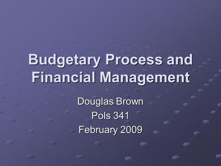 Budgetary Process and Financial Management Douglas Brown Pols 341 February 2009.