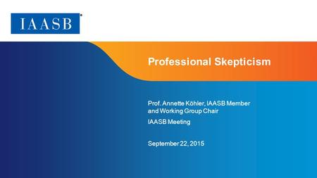 Page 1 Professional Skepticism Prof. Annette Köhler, IAASB Member and Working Group Chair IAASB Meeting September 22, 2015.