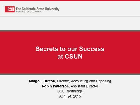 Secrets to our Success at CSUN Margo L Dutton, Director, Accounting and Reporting Robin Patterson, Assistant Director CSU, Northridge April 24, 2015.