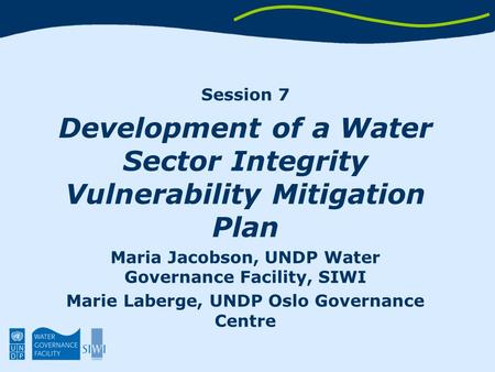 Session 7 Development of a Water Sector Integrity Vulnerability Mitigation Plan Maria Jacobson, UNDP Water Governance Facility, SIWI Marie Laberge, UNDP.