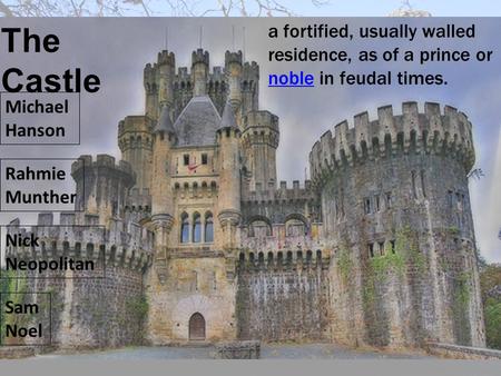 The Castle a fortified, usually walled residence, as of a prince or noble in feudal times. Michael Hanson Rahmie Munther Nick Neopolitan Sam Noel.
