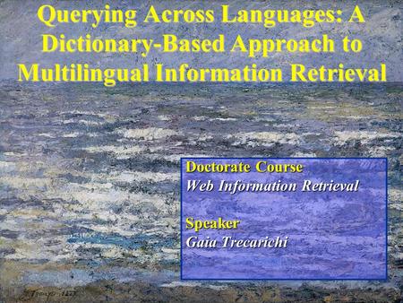 Querying Across Languages: A Dictionary-Based Approach to Multilingual Information Retrieval Doctorate Course Web Information Retrieval Speaker Gaia Trecarichi.