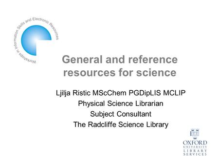 General and reference resources for science Ljilja Ristic MScChem PGDipLIS MCLIP Physical Science Librarian Subject Consultant The Radcliffe Science Library.
