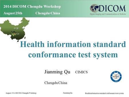 2014 DICOM Chengdu Workshop August 25th Chengdu·China Health information standard conformance test system Jianming Qu CIMICS Chengdu China August 2014.