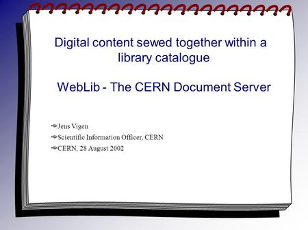 Digital content sewed together within a library catalogue WebLib - The CERN Document Server Jens Vigen Scientific Information Officer, CERN CERN, 28 August.