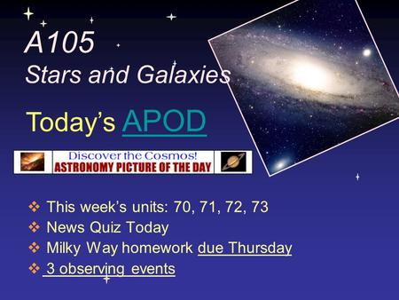 A105 Stars and Galaxies  This week’s units: 70, 71, 72, 73  News Quiz Today  Milky Way homework due Thursday  3 observing events Today’s APODAPOD.