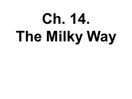 Ch. 14. The Milky Way Ch. 14. Ch. 14 OUTLINE Shorter than book 14.1 The Milky Way Revealed 14.2 Galactic Recycling (closely related to Ch. 13) 14.3 The.