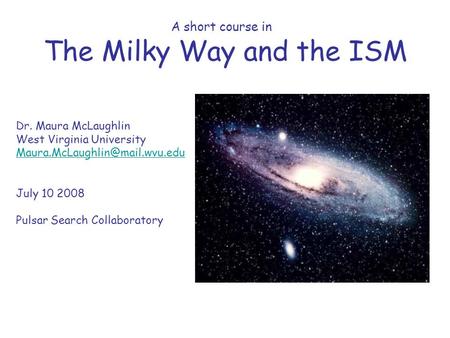 A short course in The Milky Way and the ISM Dr. Maura McLaughlin West Virginia University July 10 2008 Pulsar Search Collaboratory.