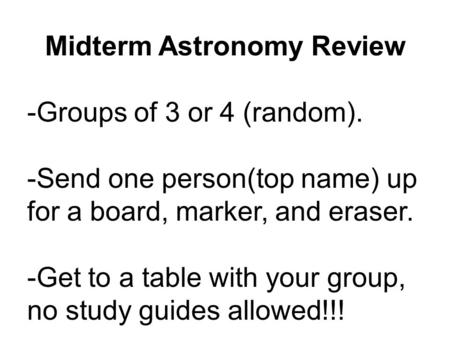 Midterm Astronomy Review -Groups of 3 or 4 (random). -Send one person(top name) up for a board, marker, and eraser. -Get to a table with your group, no.