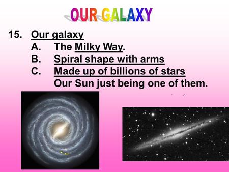 15.Our galaxy A.The Milky Way. B.Spiral shape with arms C.Made up of billions of stars Our Sun just being one of them.