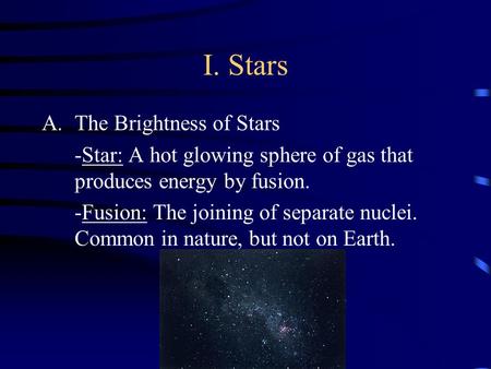 I. Stars A.The Brightness of Stars -Star: A hot glowing sphere of gas that produces energy by fusion. -Fusion: The joining of separate nuclei. Common.