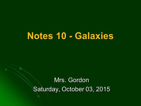 Notes 10 - Galaxies Mrs. Gordon Saturday, October 03, 2015Saturday, October 03, 2015Saturday, October 03, 2015Saturday, October 03, 2015.