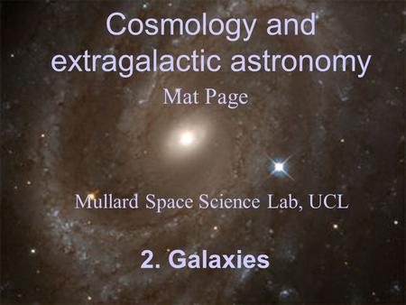 Cosmology and extragalactic astronomy Mat Page Mullard Space Science Lab, UCL 2. Galaxies.