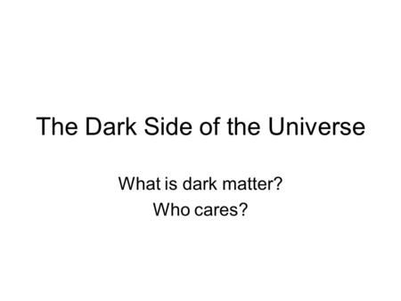 The Dark Side of the Universe What is dark matter? Who cares?