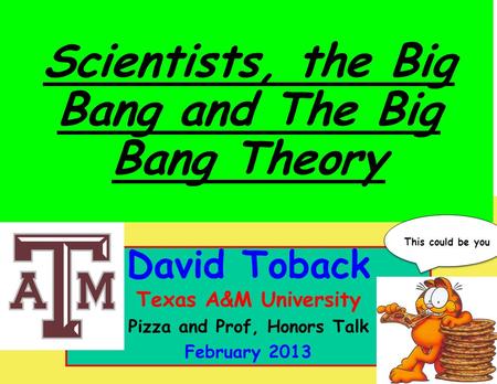 October 2011 David Toback, Texas A&M University Research Topics Seminar 1 David Toback Texas A&M University Pizza and Prof, Honors Talk February 2013 Scientists,