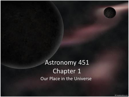Astronomy 451 Chapter 1 Our Place in the Universe.