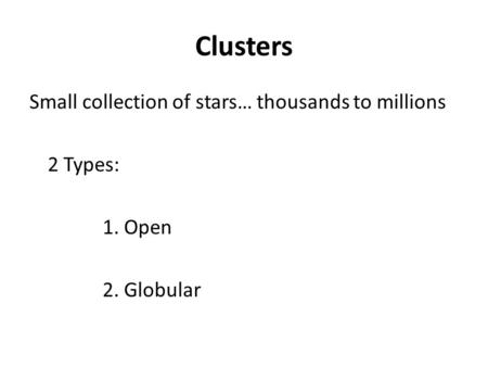 Clusters Small collection of stars… thousands to millions 2 Types: 1. Open 2. Globular.