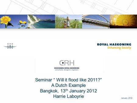 Seminar “ Will it flood like 2011?” A Dutch Example Bangkok, 13 th January 2012 Harrie Laboyrie January 2012.