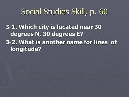 Social Studies Skill, p. 60 3-1. Which city is located near 30 degrees N, 30 degrees E? 3-2. What is another name for lines of longitude?