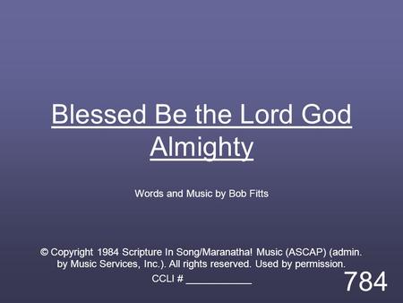Blessed Be the Lord God Almighty Words and Music by Bob Fitts © Copyright 1984 Scripture In Song/Maranatha! Music (ASCAP) (admin. by Music Services, Inc.).