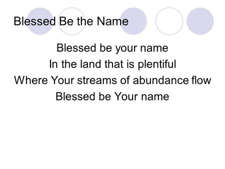 Blessed Be the Name Blessed be your name In the land that is plentiful Where Your streams of abundance flow Blessed be Your name.