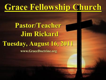 Grace Fellowship Church Pastor/Teacher Jim Rickard Tuesday, August 16, 2011 www.GraceDoctrine.org.
