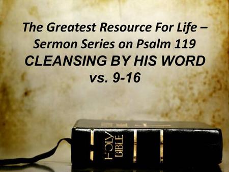 The Greatest Resource For Life – Sermon Series on Psalm 119 CLEANSING BY HIS WORD vs. 9-16.
