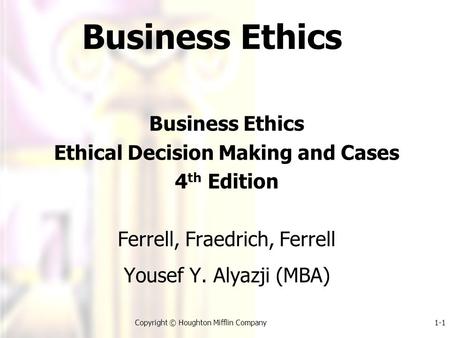 1-1Copyright © Houghton Mifflin Company Business Ethics Ethical Decision Making and Cases 4 th Edition Ferrell, Fraedrich, Ferrell Yousef Y. Alyazji (MBA)
