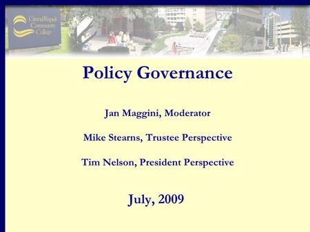 Policy Governance Jan Maggini, Moderator Mike Stearns, Trustee Perspective Tim Nelson, President Perspective July, 2009.