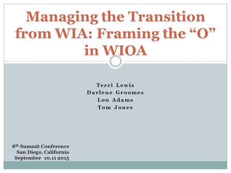 Terri Lewis Darlene Groomes Lou Adams Tom Jones Managing the Transition from WIA: Framing the “O” in WIOA 8 th Summit Conference San Diego, California.