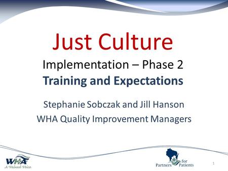 Just Culture Implementation – Phase 2 Training and Expectations Stephanie Sobczak and Jill Hanson WHA Quality Improvement Managers 1.