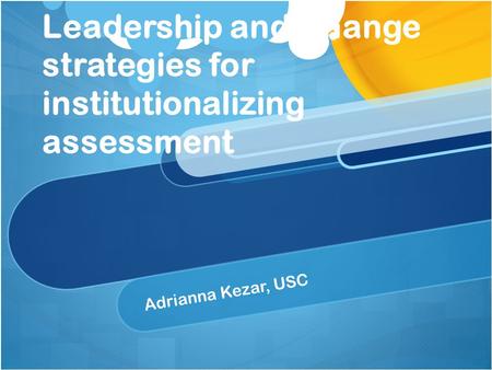 Leadership and Change strategies for institutionalizing assessment Adrianna Kezar, USC.