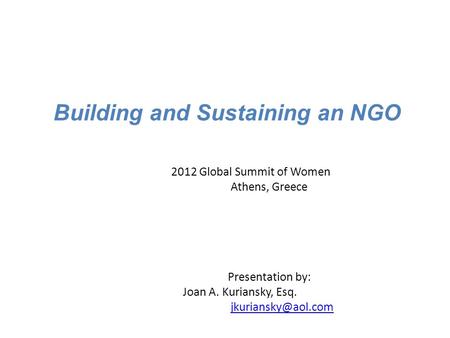 Building and Sustaining an NGO 2012 Global Summit of Women Athens, Greece Presentation by: Joan A. Kuriansky, Esq.