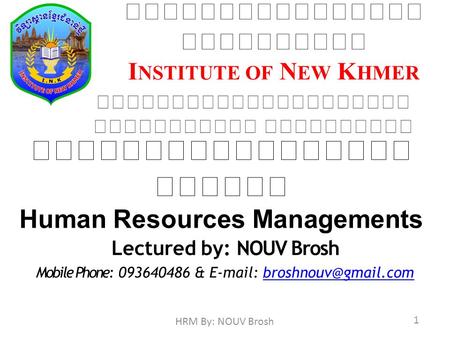 I NSTITUTE OF N EW K HMER Human Resources Managements Lectured by: NOUV Brosh Mobile Phone: 093640486 &