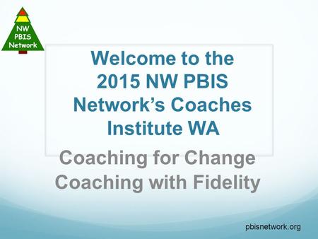 Welcome to the 2015 NW PBIS Network’s Coaches Institute WA Coaching for Change Coaching with Fidelity pbisnetwork.org.