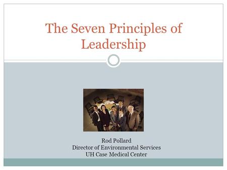 The Seven Principles of Leadership Rod Pollard Director of Environmental Services UH Case Medical Center.