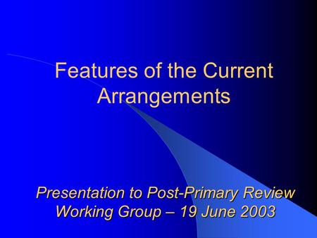 Presentation to Post-Primary Review Working Group – 19 June 2003 Features of the Current Arrangements.