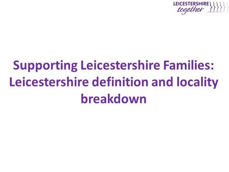Supporting Leicestershire Families: Leicestershire definition and locality breakdown.