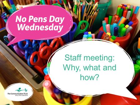 Staff meeting: Why, what and how?. No Pens Day Wednesday An annual, national speaking and listening event run by The Communication Trust The Communication.