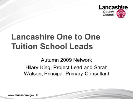 Lancashire One to One Tuition School Leads Autumn 2009 Network Hilary King, Project Lead and Sarah Watson, Principal Primary Consultant.
