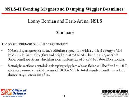 1 BROOKHAVEN SCIENCE ASSOCIATES Lonny Berman and Dario Arena, NSLS Summary The present built-out NSLS-II design includes: 30 bending magnet ports, each.