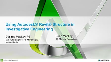Using Autodesk® Revit® Structure in Investigative Engineering Desirée Mackey, PE Structural Engineer / BIM Manager, Martin/Martin Brian Mackey BD Mackey.