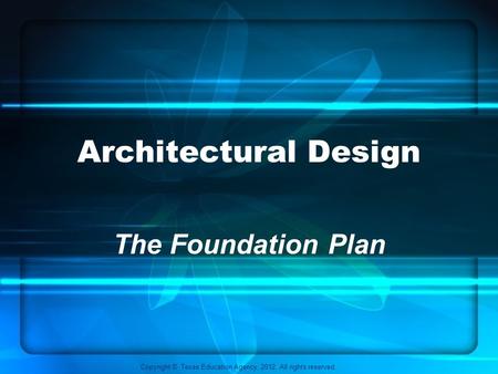 Copyright © Texas Education Agency, 2012. All rights reserved. Architectural Design The Foundation Plan.