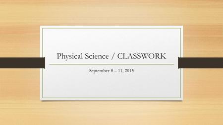 Physical Science / CLASSWORK September 8 – 11, 2015.