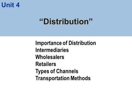 “Distribution” Importance of Distribution Intermediaries Wholesalers Retailers Types of Channels Transportation Methods Unit 4.